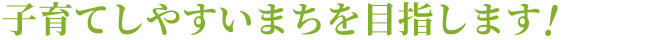 子育てしやすいまちを目指します!